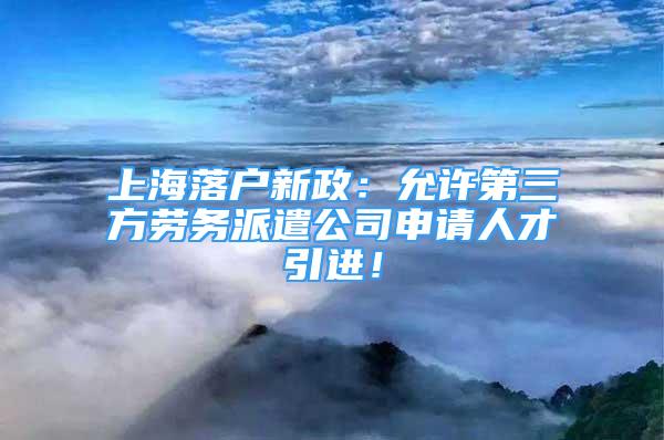 上海落戶新政：允許第三方勞務(wù)派遣公司申請(qǐng)人才引進(jìn)！