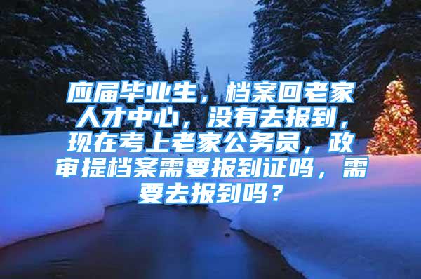 應(yīng)屆畢業(yè)生，檔案回老家人才中心，沒(méi)有去報(bào)到，現(xiàn)在考上老家公務(wù)員，政審提檔案需要報(bào)到證嗎，需要去報(bào)到嗎？