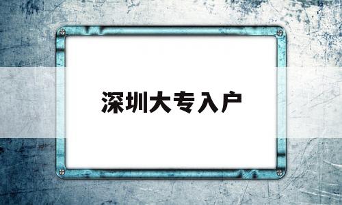 深圳大專入戶(深圳大專入戶辦理流程) 深圳核準(zhǔn)入戶