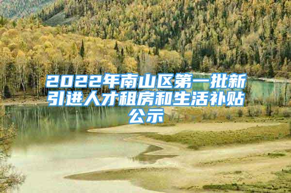 2022年南山區(qū)第一批新引進(jìn)人才租房和生活補(bǔ)貼公示