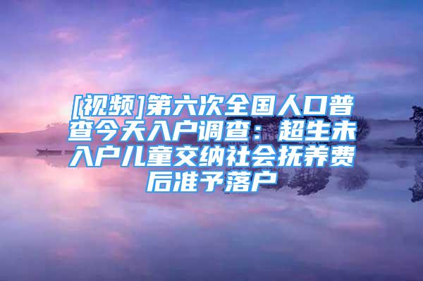 [視頻]第六次全國人口普查今天入戶調(diào)查：超生未入戶兒童交納社會撫養(yǎng)費(fèi)后準(zhǔn)予落戶