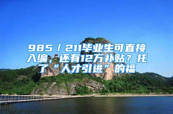 985／211畢業(yè)生可直接入編，還有12萬補(bǔ)貼？托了“人才引進(jìn)”的福