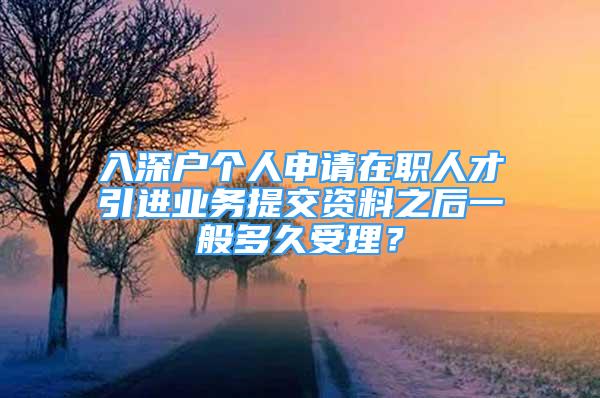 入深戶個人申請在職人才引進業(yè)務(wù)提交資料之后一般多久受理？