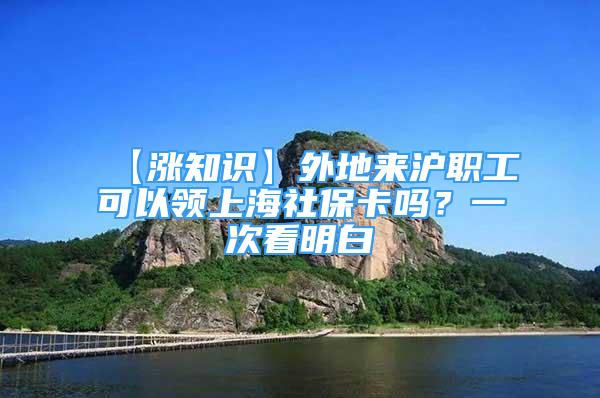 【漲知識】外地來滬職工可以領(lǐng)上海社?？▎?？一次看明白