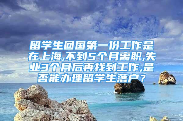 留學(xué)生回國第一份工作是在上海,不到5個(gè)月離職,失業(yè)3個(gè)月后再找到工作,是否能辦理留學(xué)生落戶？