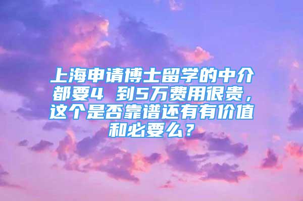 上海申請博士留學的中介都要4 到5萬費用很貴，這個是否靠譜還有有價值和必要么？