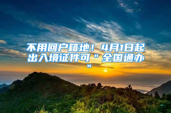 不用回戶籍地！4月1日起出入境證件可＂全國(guó)通辦＂