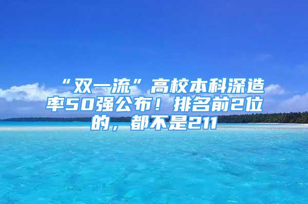 “雙一流”高校本科深造率50強(qiáng)公布！排名前2位的，都不是211