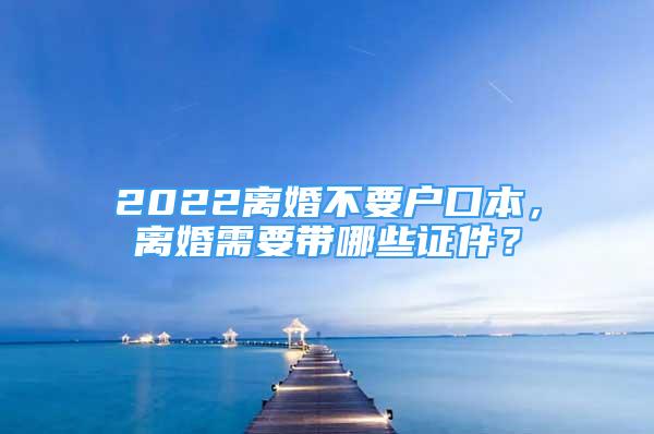 2022離婚不要戶口本，離婚需要帶哪些證件？