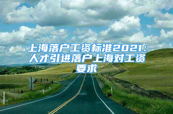 上海落戶工資標(biāo)準(zhǔn)2021：人才引進落戶上海對工資要求