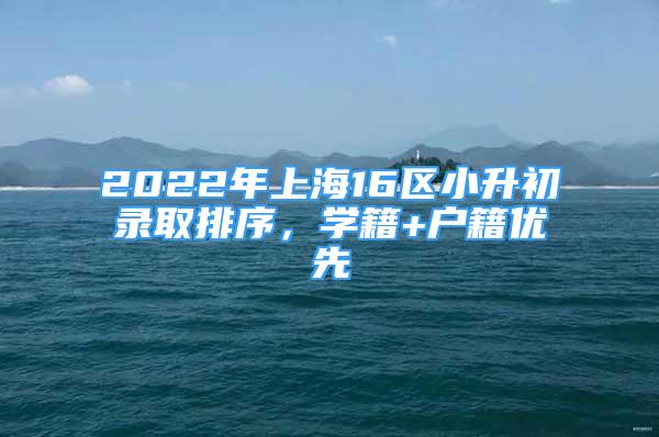 2022年上海16區(qū)小升初錄取排序，學(xué)籍+戶籍優(yōu)先