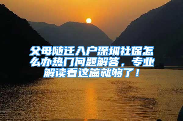 父母隨遷入戶深圳社保怎么辦熱門問題解答，專業(yè)解讀看這篇就夠了！