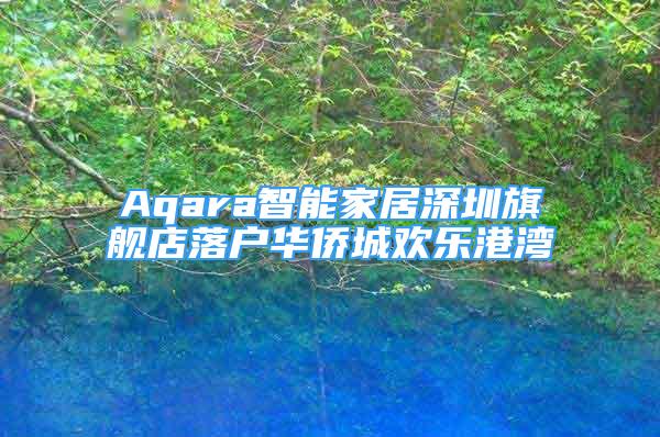 Aqara智能家居深圳旗艦店落戶華僑城歡樂港灣