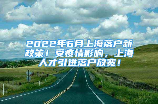 2022年6月上海落戶新政策！受疫情影響，上海人才引進(jìn)落戶放寬！