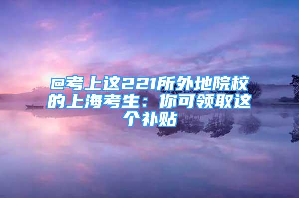 @考上這221所外地院校的上海考生：你可領取這個補貼→