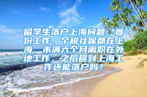 留學(xué)生落戶上海問題：首份工作、個(gè)稅社保都在上海，未滿六個(gè)月離職在外地工作，之后回到上海工作還能落戶嗎？