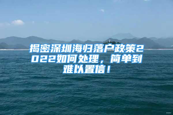 揭密深圳海歸落戶政策2022如何處理，簡單到難以置信！