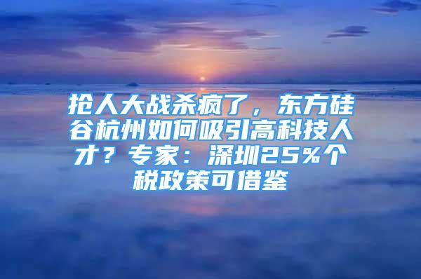 搶人大戰(zhàn)殺瘋了，東方硅谷杭州如何吸引高科技人才？專家：深圳25%個稅政策可借鑒