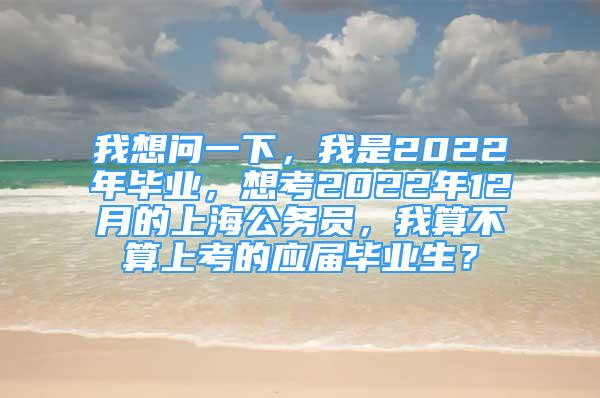 我想問一下，我是2022年畢業(yè)，想考2022年12月的上海公務員，我算不算上考的應屆畢業(yè)生？