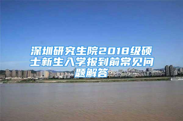 深圳研究生院2018級碩士新生入學(xué)報(bào)到前常見問題解答