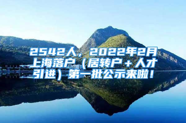 2542人，2022年2月上海落戶（居轉(zhuǎn)戶＋人才引進(jìn)）第一批公示來啦！