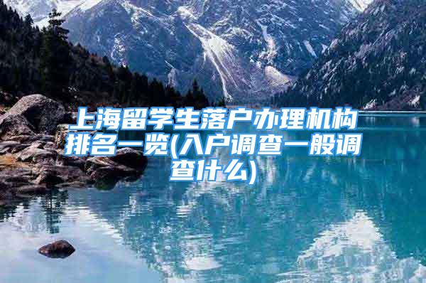 上海留學生落戶辦理機構排名一覽(入戶調查一般調查什么)