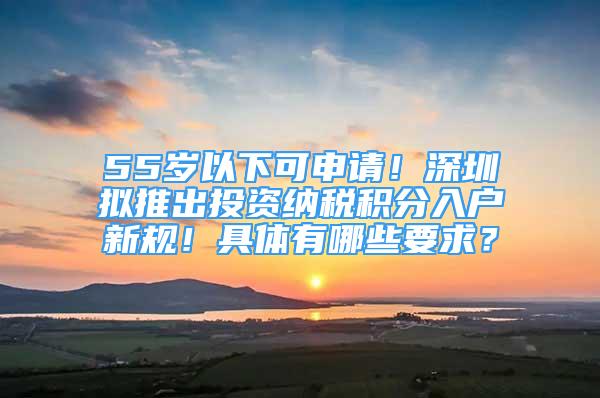 55歲以下可申請！深圳擬推出投資納稅積分入戶新規(guī)！具體有哪些要求？