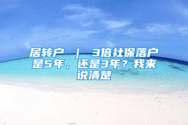 居轉(zhuǎn)戶 ｜ 3倍社保落戶是5年，還是3年？我來說清楚