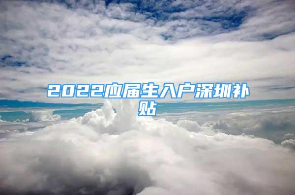 2022應(yīng)屆生入戶深圳補(bǔ)貼