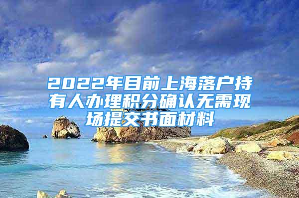 2022年目前上海落戶持有人辦理積分確認(rèn)無需現(xiàn)場提交書面材料