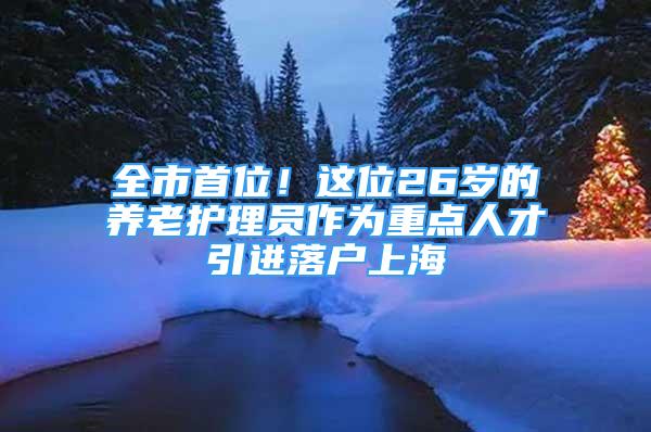 全市首位！這位26歲的養(yǎng)老護理員作為重點人才引進落戶上海