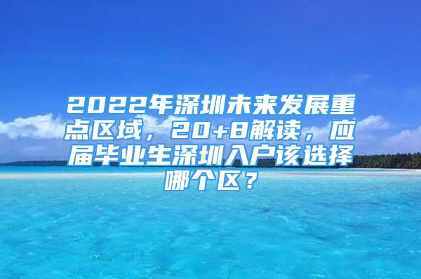 2022年深圳未來發(fā)展重點區(qū)域，20+8解讀，應屆畢業(yè)生深圳入戶該選擇哪個區(qū)？