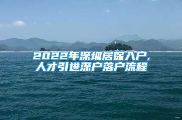 2022年深圳居保入戶(hù),人才引進(jìn)深戶(hù)落戶(hù)流程