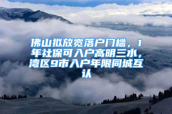 佛山擬放寬落戶門檻，1年社?？扇霊舾呙魅?，灣區(qū)9市入戶年限同城互認(rèn)