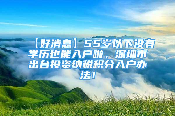 【好消息】55歲以下沒有學歷也能入戶啦，深圳市出臺投資納稅積分入戶辦法！