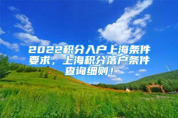 2022積分入戶上海條件要求，上海積分落戶條件查詢細則！