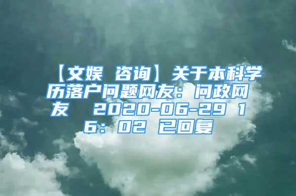 【文娛 咨詢】關(guān)于本科學(xué)歷落戶問題網(wǎng)友：問政網(wǎng)友  2020-06-29 16：02 已回復(fù)