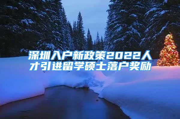 深圳入戶新政策2022人才引進留學碩士落戶獎勵