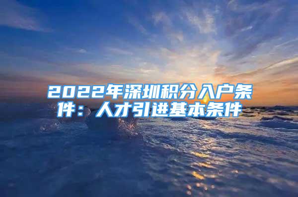 2022年深圳積分入戶條件：人才引進(jìn)基本條件