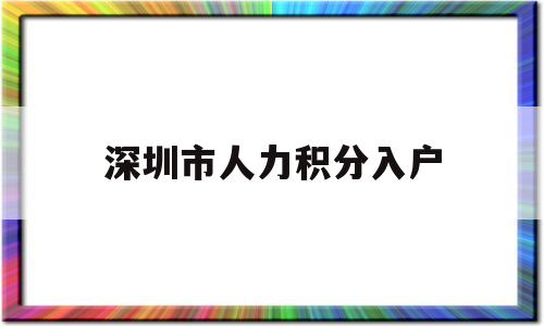 深圳市人力積分入戶(深圳市人才引進(jìn)積分入戶) 深圳積分入戶