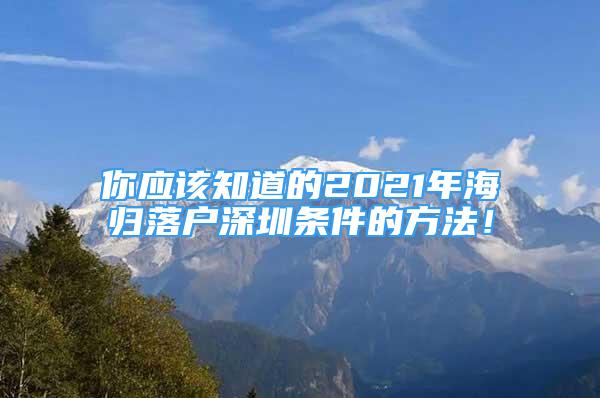 你應(yīng)該知道的2021年海歸落戶深圳條件的方法！