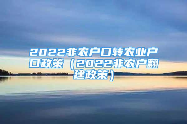 2022非農(nóng)戶口轉(zhuǎn)農(nóng)業(yè)戶口政策（2022非農(nóng)戶翻建政策）