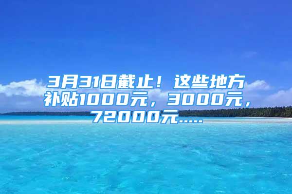 3月31日截止！這些地方補(bǔ)貼1000元，3000元，72000元.....