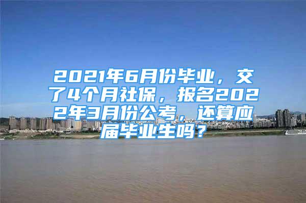 2021年6月份畢業(yè)，交了4個(gè)月社保，報(bào)名2022年3月份公考，還算應(yīng)屆畢業(yè)生嗎？