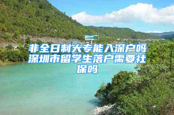 非全日制大專能入深戶嗎深圳市留學生落戶需要社保嗎