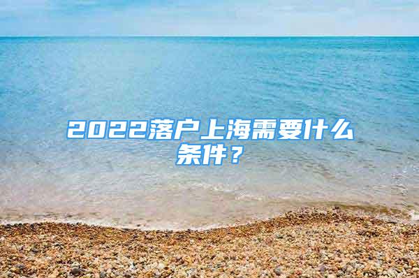 2022落戶上海需要什么條件？