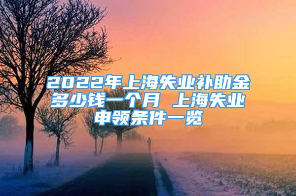 2022年上海失業(yè)補(bǔ)助金多少錢(qián)一個(gè)月 上海失業(yè)申領(lǐng)條件一覽