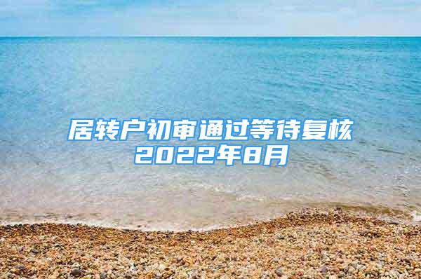 居轉(zhuǎn)戶初審?fù)ㄟ^等待復(fù)核2022年8月