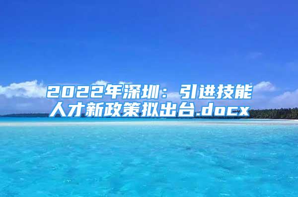 2022年深圳：引進(jìn)技能人才新政策擬出臺(tái).docx