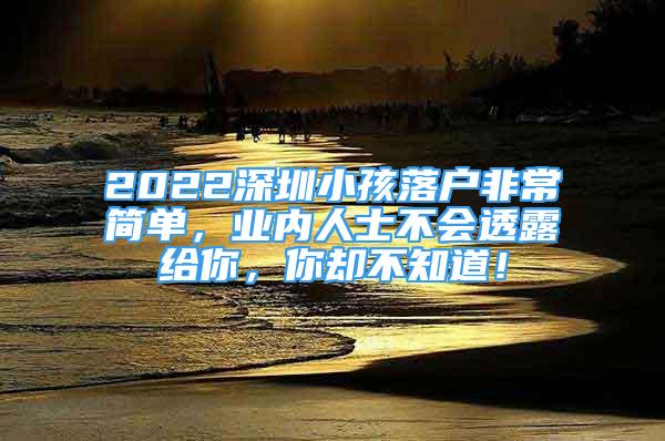 2022深圳小孩落戶非常簡單，業(yè)內(nèi)人士不會透露給你，你卻不知道！